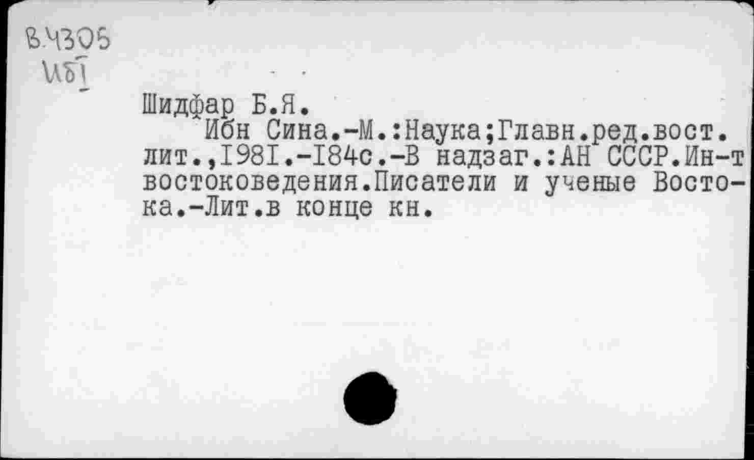 ﻿
Шидфар Б.Я.
Ибн Сина.-М.:Наука;Главн.ред.вост. лит.,1981.-184с.-В надзаг.:АН СССР.Ин-т востоковедения.Писатели и ученые Востока.-Лит.в конце кн.